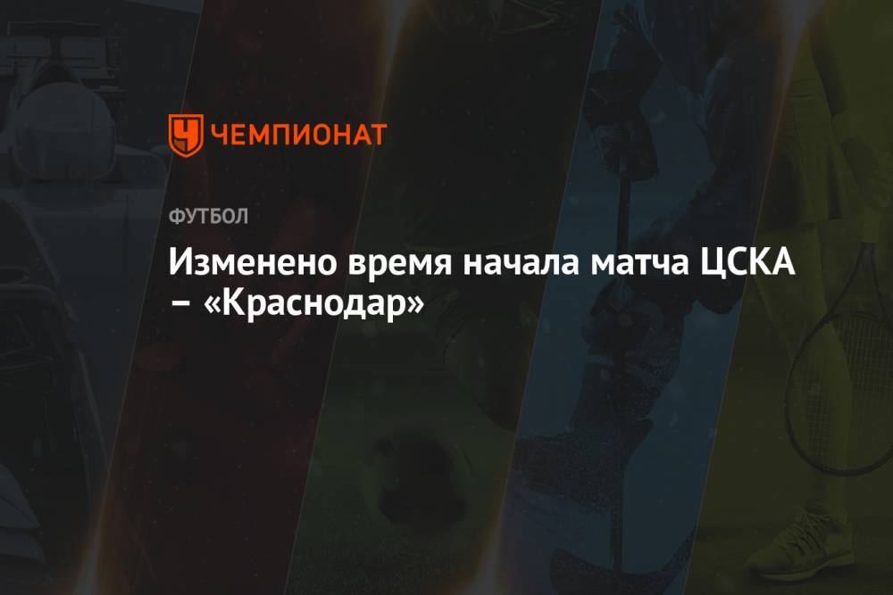 Изменено время начала матча ЦСКА – «Краснодар»
