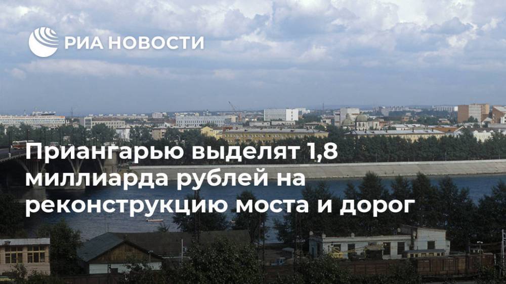 Приангарью выделят 1,8 миллиарда рублей на реконструкцию моста и дорог
