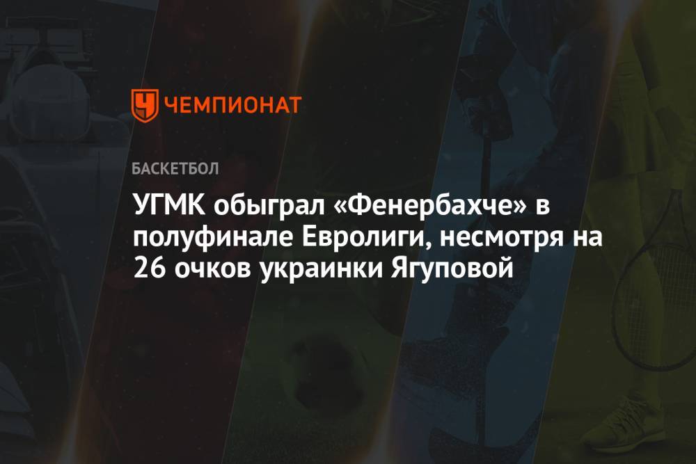 УГМК обыграл «Фенербахче» в полуфинале Евролиги, несмотря на 26 очков украинки Ягуповой