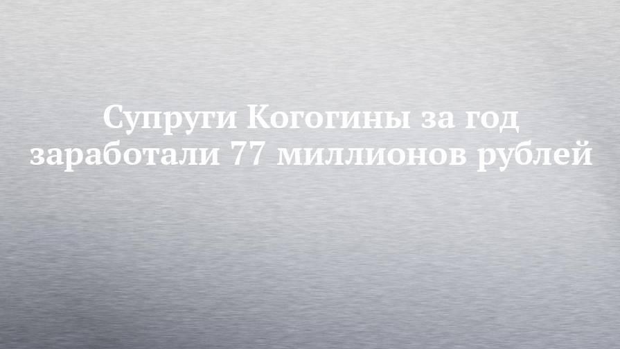Супруги Когогины за год заработали 77 миллионов рублей
