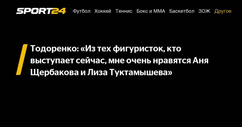 Тодоренко: «Из тех фигуристок, кто выступает сейчас, мне очень нравятся Аня Щербакова и Лиза Туктамышева»