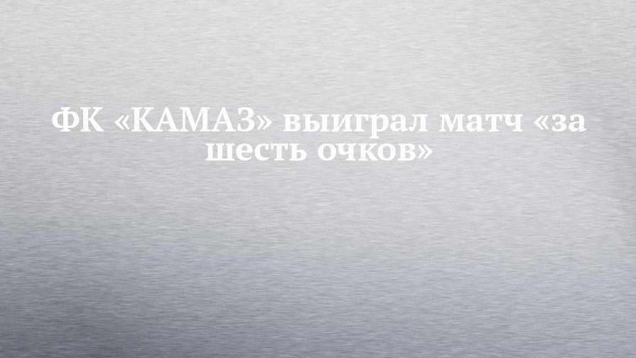 ФК «КАМАЗ» выиграл матч «за шесть очков»