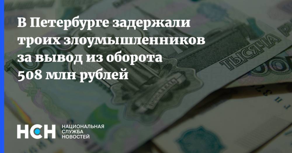 В Петербурге задержали троих злоумышленников за вывод из оборота 508 млн рублей