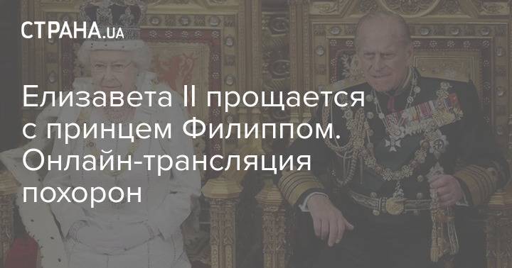 Елизавета II прощается с принцем Филиппом. Онлайн-трансляция похорон