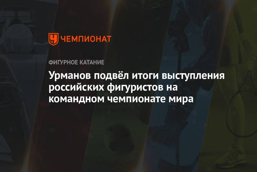 Урманов подвёл итоги выступления российских фигуристов на командном чемпионате мира