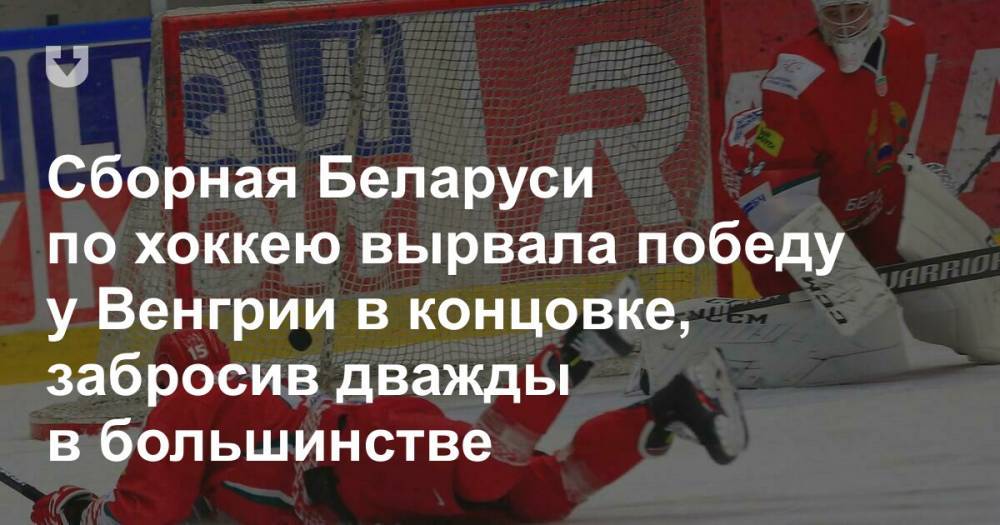 Сборная Беларуси по хоккею вырвала победу у Венгрии в концовке, забросив дважды в большинстве