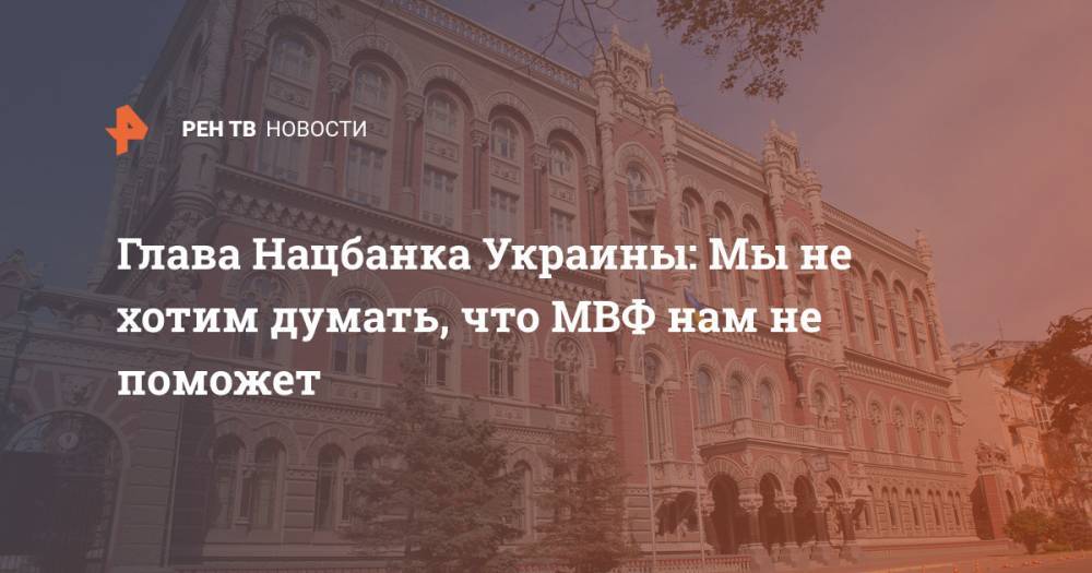 Глава Нацбанка Украины: Мы не хотим думать, что МВФ нам не поможет