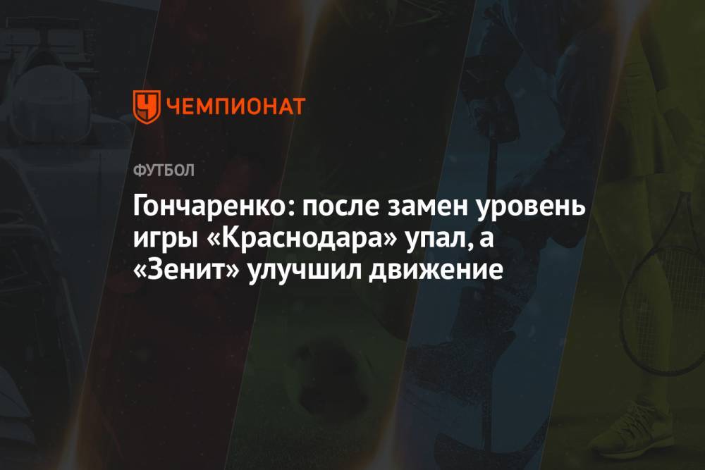 Гончаренко: после замен уровень игры «Краснодара» упал, а «Зенит» улучшил движение
