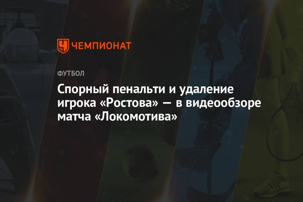 Спорный пенальти и удаление игрока «Ростова» — в видеообзоре матча «Локомотива»