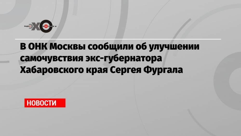 В ОНК Москвы сообщили об улучшении самочувствия экс-губернатора Хабаровского края Сергея Фургала