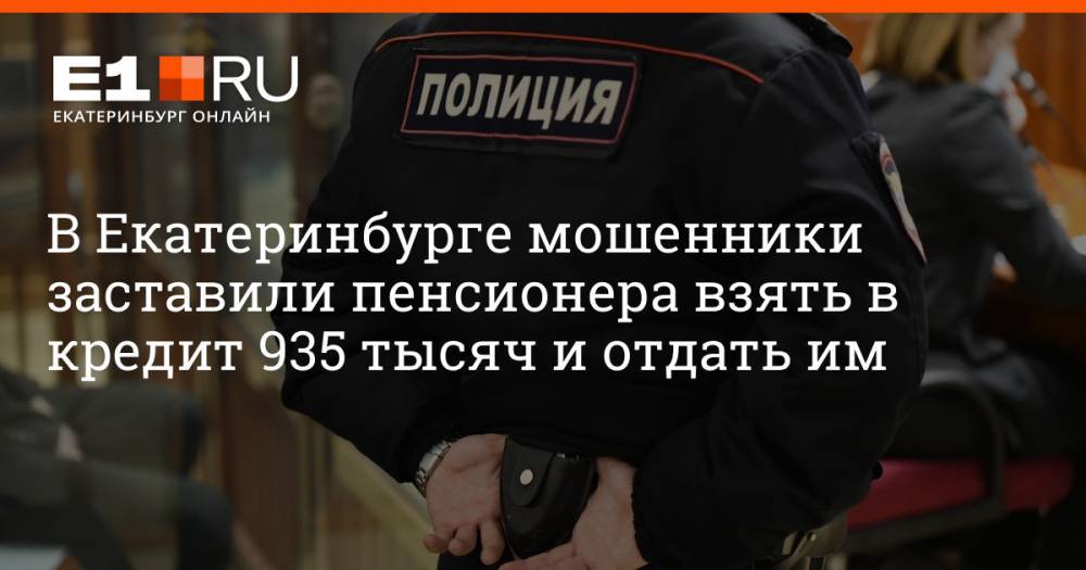 В Екатеринбурге мошенники заставили пенсионера взять в кредит 935 тысяч и отдать им