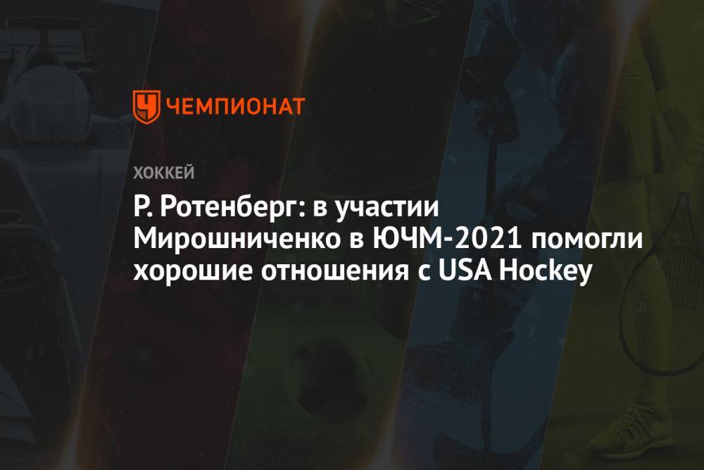 Р. Ротенберг: в участии Мирошниченко в ЮЧМ-2021 помогли хорошие отношения с USA Hockey
