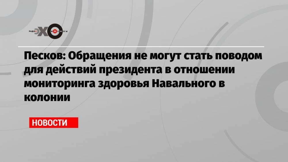 Песков: Обращения не могут стать поводом для действий президента в отношении мониторинга здоровья Навального в колонии