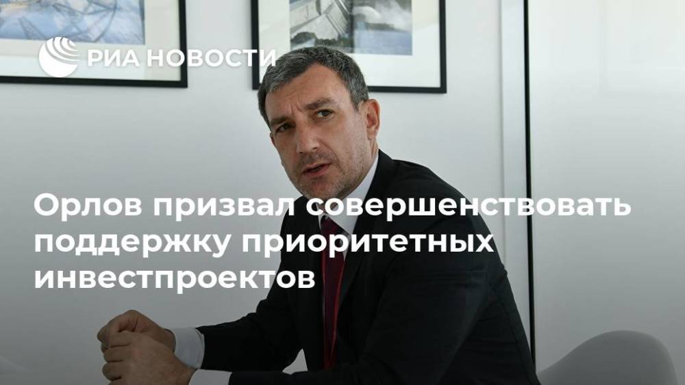 Орлов призвал совершенствовать поддержку приоритетных инвестпроектов