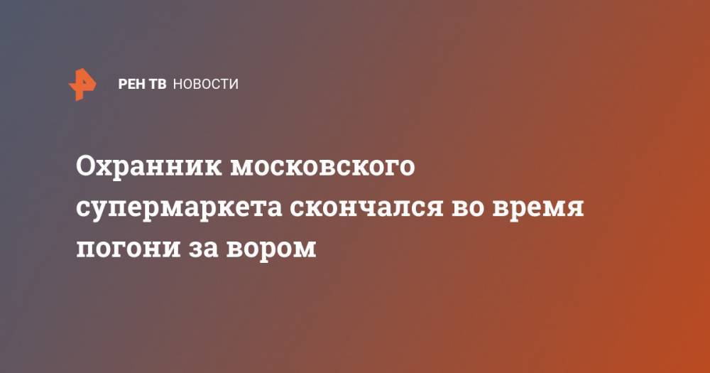 Охранник московского супермаркета скончался во время погони за вором