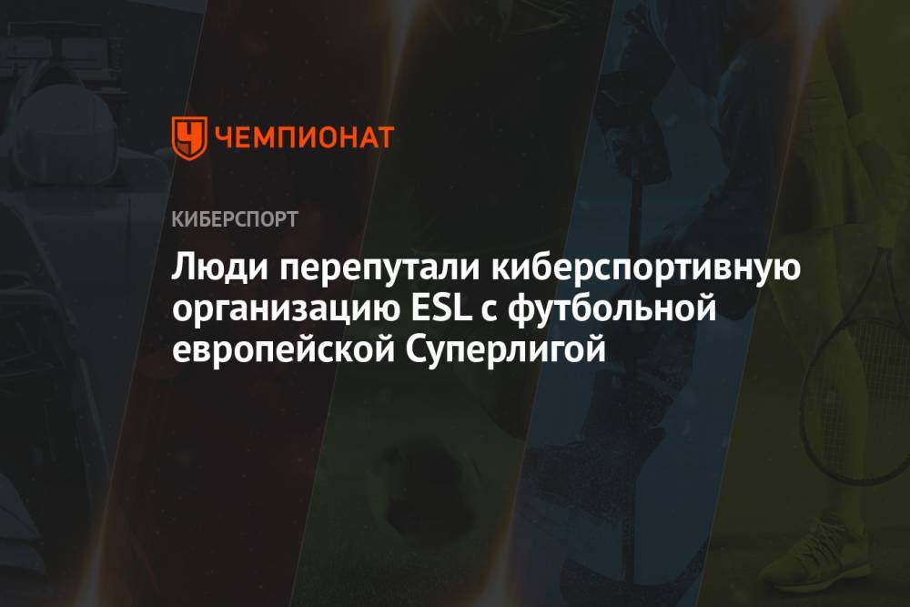 Люди перепутали киберспортивную организацию ESL с футбольной европейской Суперлигой