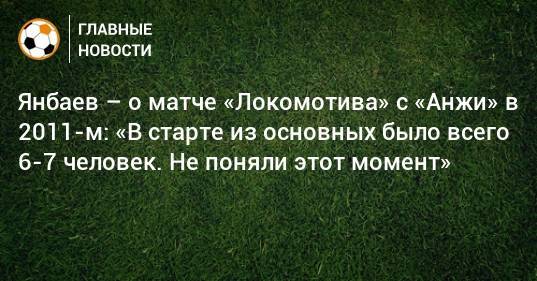 Янбаев – о матче «Локомотива» с «Анжи» в 2011-м: «В старте из основных было всего 6-7 человек. Не поняли этот момент»