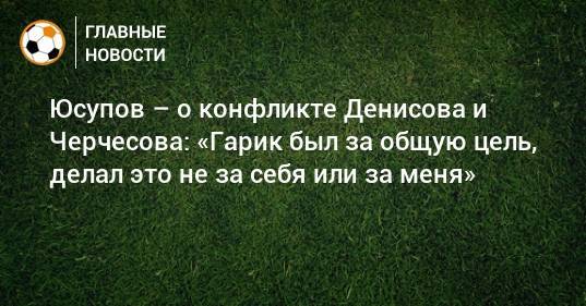 Юсупов – о конфликте Денисова и Черчесова: «Гарик был за общую цель, делал это не за себя или за меня»