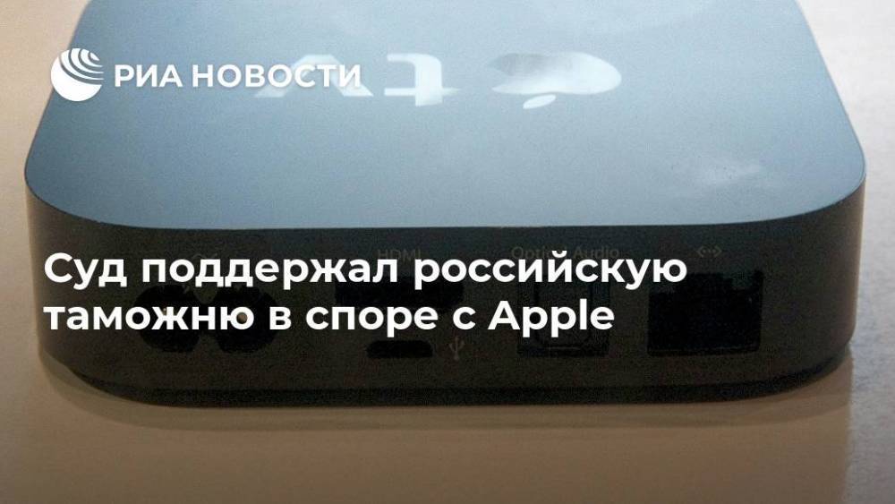Суд поддержал российскую таможню в споре с Apple