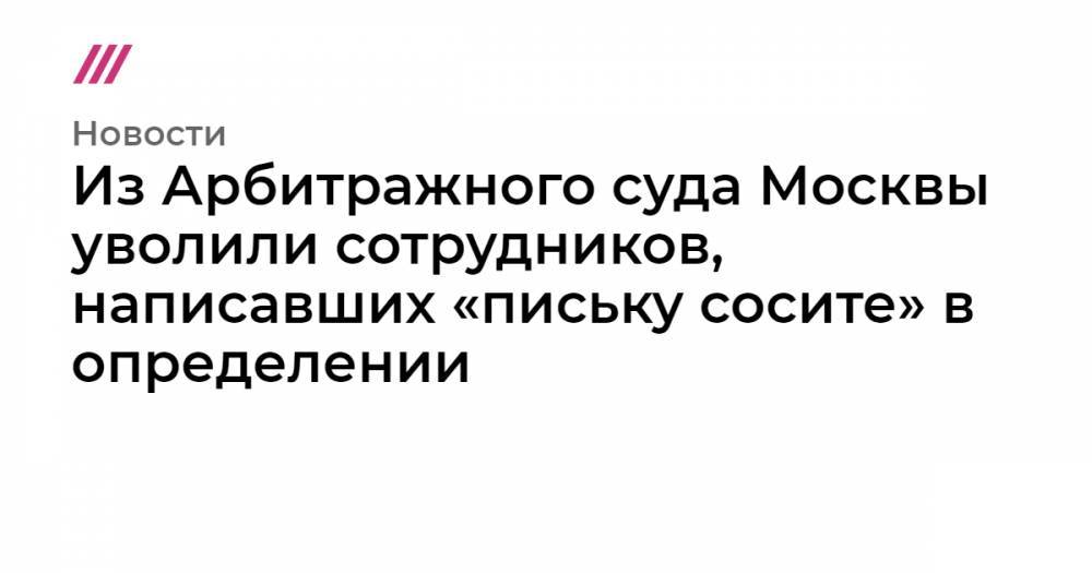Из Арбитражного суда Москвы уволили сотрудников, написавших «письку сосите» в определении
