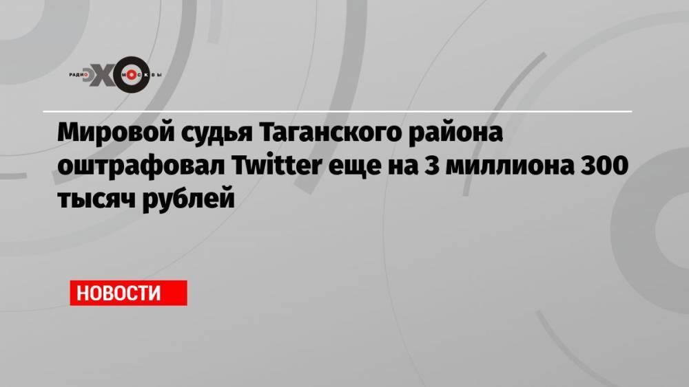 Мировой судья Таганского района оштрафовал Twitter еще на 3 миллиона 300 тысяч рублей