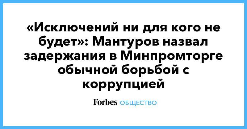 «Исключений ни для кого не будет»: Мантуров назвал задержания в Минпромторге обычной борьбой с коррупцией
