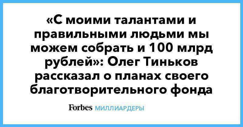 «С моими талантами и правильными людьми мы можем собрать и 100 млрд рублей»: Олег Тиньков рассказал о планах своего благотворительного фонда