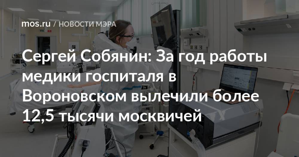 Сергей Собянин: За год работы медики госпиталя в Вороновском вылечили более 12,5 тысячи москвичей