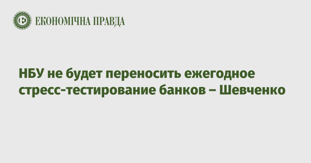 НБУ не будет переносить ежегодное стресс-тестирование банков – Шевченко