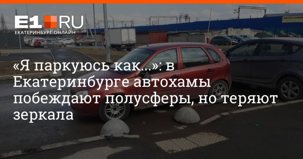 «Я паркуюсь как...»: в Екатеринбурге автохамы побеждают полусферы, но теряют зеркала