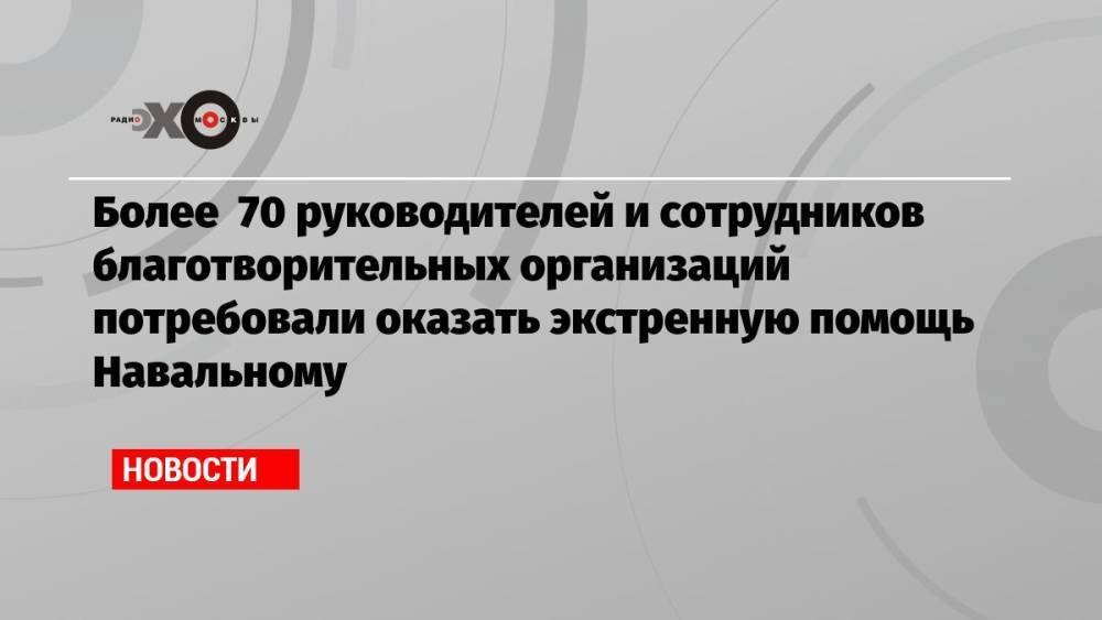Более 70 руководителей и сотрудников благотворительных организаций потребовали оказать экстренную помощь Навальному