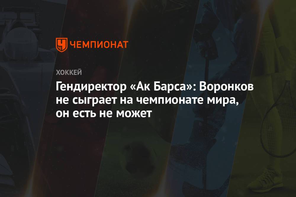 Гендиректор «Ак Барса»: Воронков не сыграет на чемпионате мира, он есть не может
