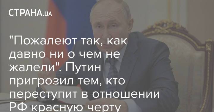 "Пожалеют так, как давно ни о чем не жалели". Путин пригрозил тем, кто переступит в отношении РФ красную черту