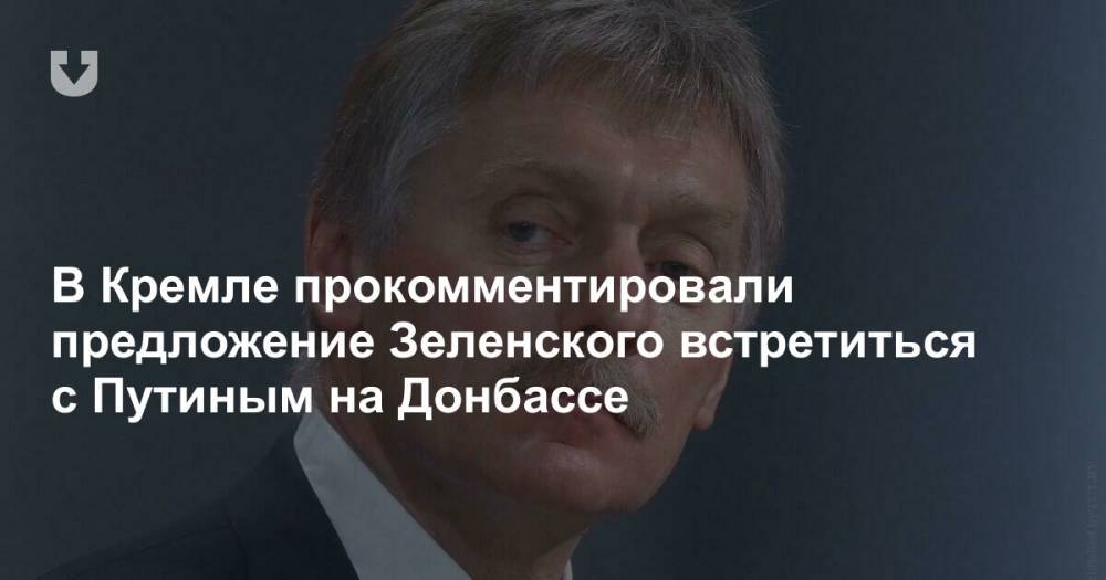 В Кремле прокомментировали предложение Зеленского встретиться с Путиным на Донбассе