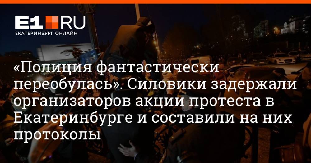 «Полиция фантастически переобулась». Силовики задержали организаторов акции протеста в Екатеринбурге и составили на них протоколы