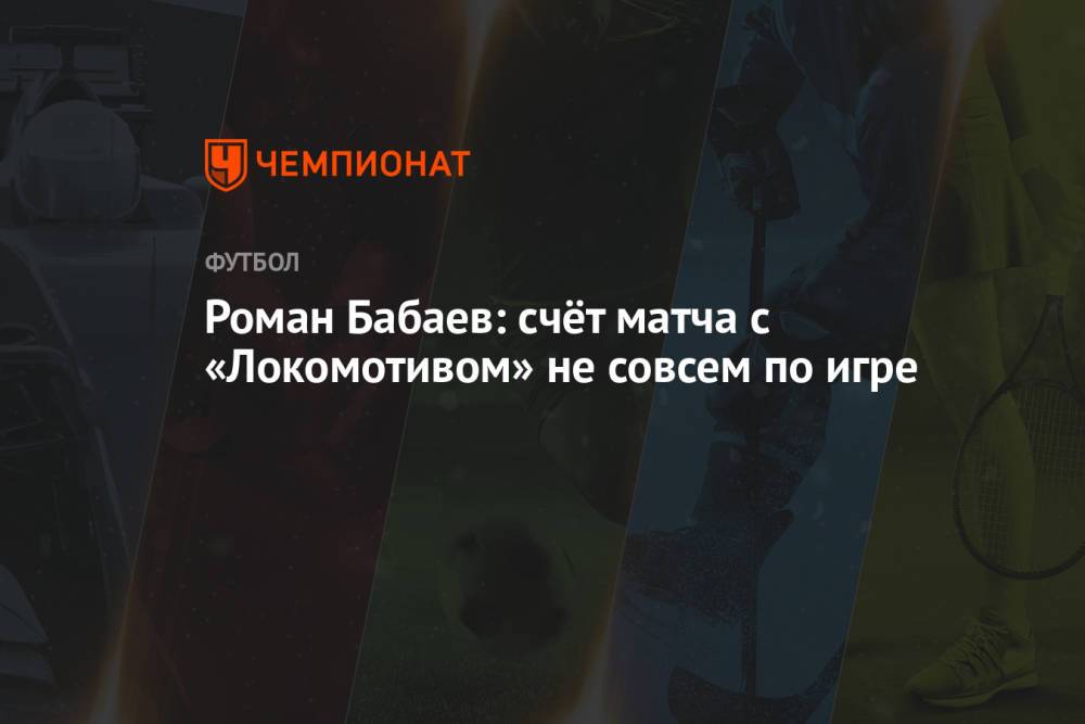 Роман Бабаев: счёт матча с «Локомотивом» не совсем по игре