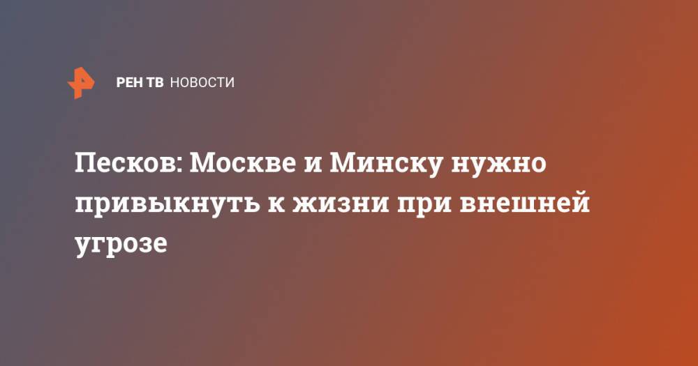 Песков: Москве и Минску нужно привыкнуть к жизни при внешней угрозе