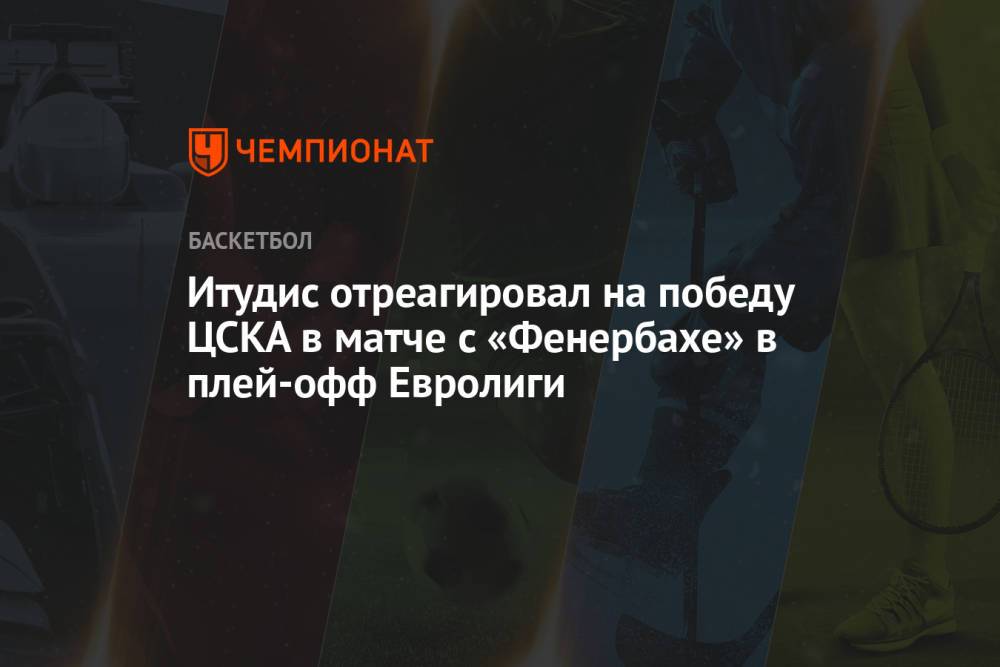 Итудис отреагировал на победу ЦСКА в матче с «Фенербахе» в плей-офф Евролиги