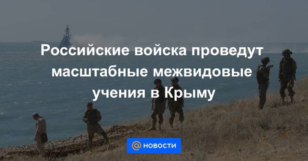 Российские войска проведут масштабные межвидовые учения в Крыму