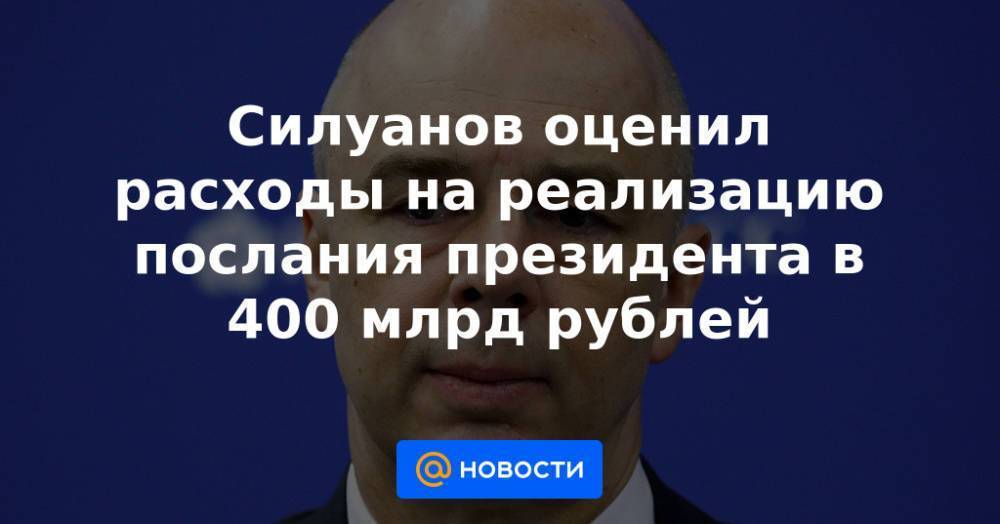 Силуанов оценил расходы на реализацию послания президента в 400 млрд рублей