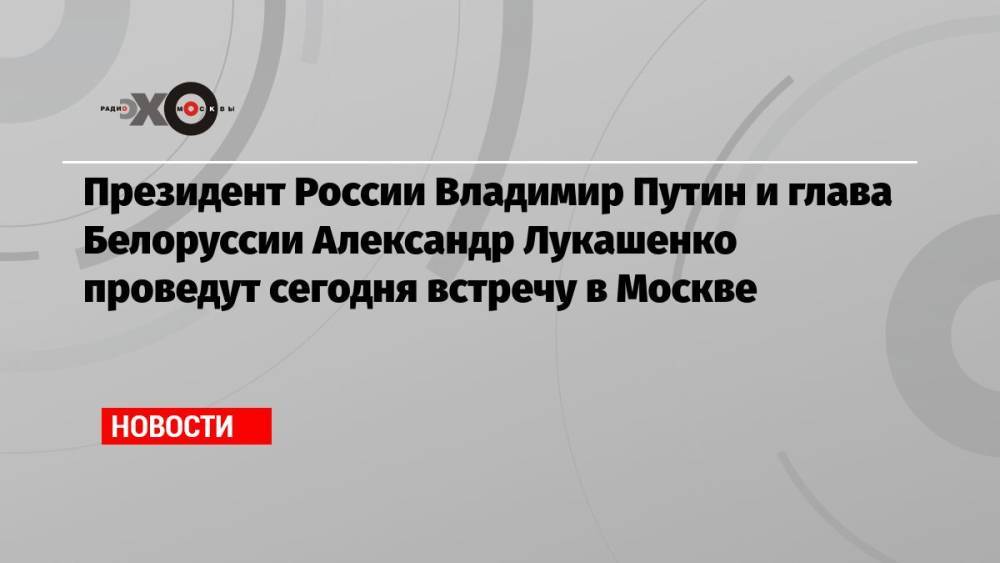 Президент России Владимир Путин и глава Белоруссии Александр Лукашенко проведут сегодня встречу в Москве