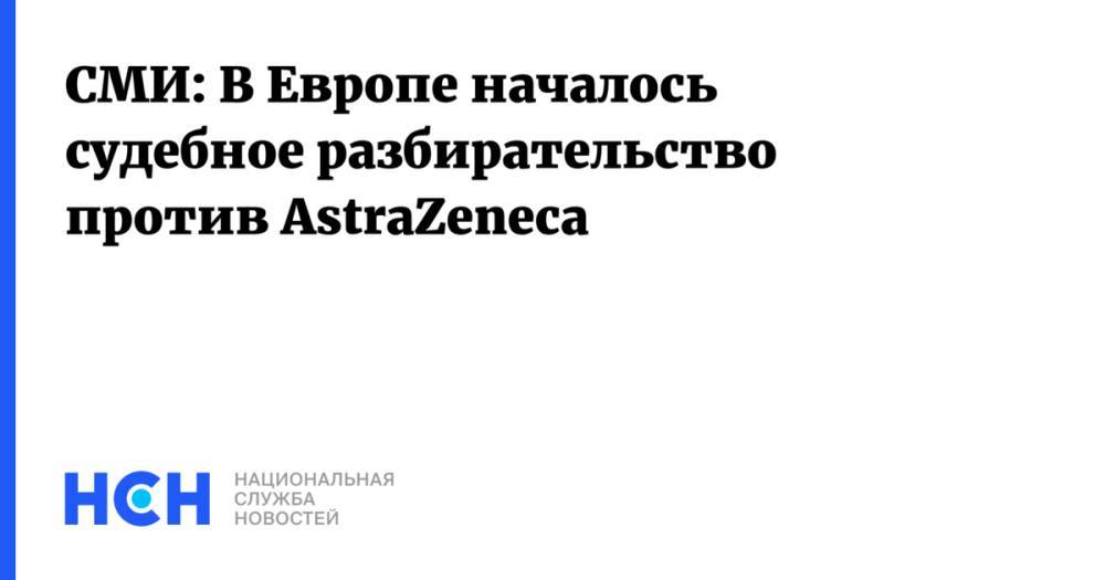 СМИ: В Европе началось судебное разбирательство против AstraZeneca