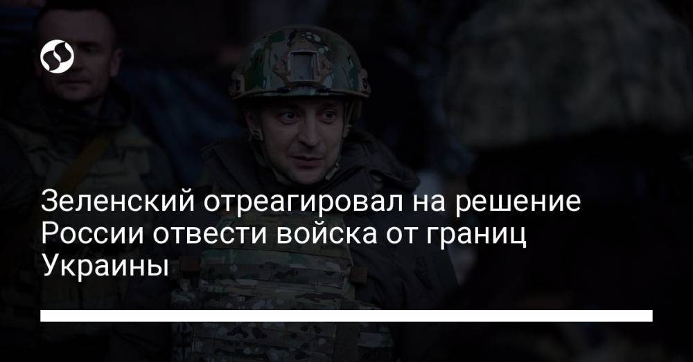 Зеленский отреагировал на решение России отвести войска от границ Украины