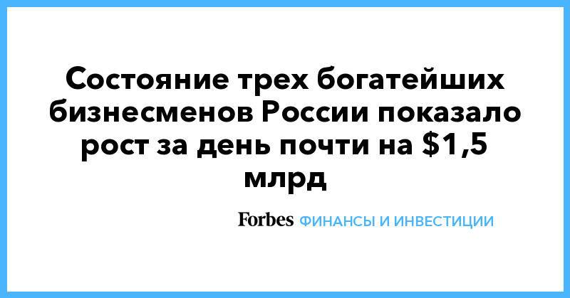 Состояние трех богатейших бизнесменов России показало рост за день почти на $1,5 млрд