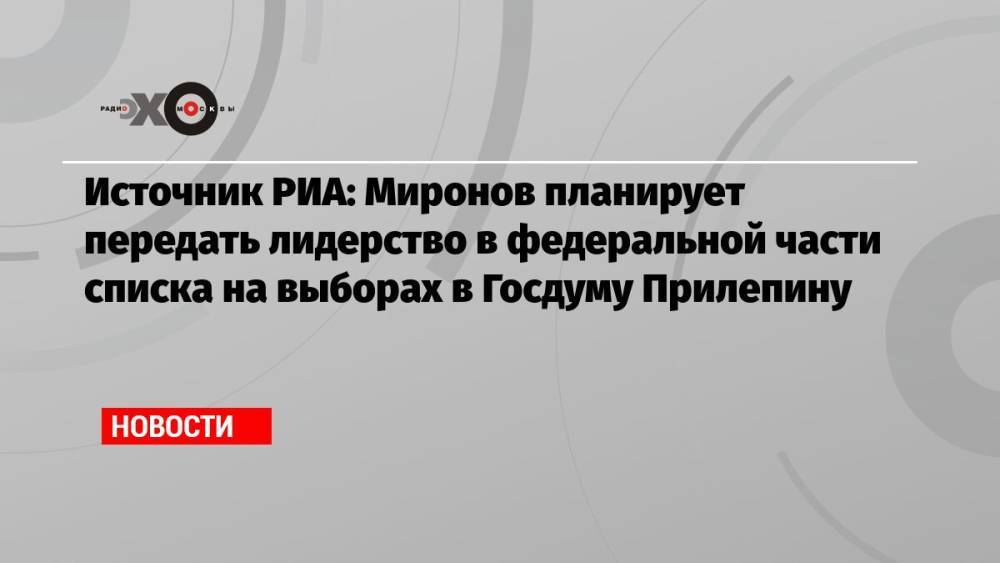 Источник РИА: Миронов планирует передать лидерство в федеральной части списка на выборах в Госдуму Прилепину