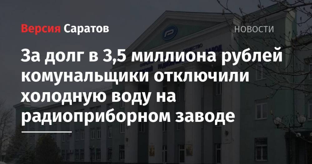 За долг в 3,5 миллиона рублей комунальщики отключили холодную воду на радиоприборном заводе