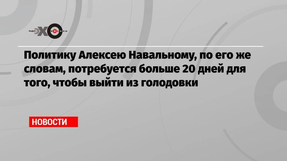 Политику Алексею Навальному, по его же словам, потребуется больше 20 дней для того, чтобы выйти из голодовки