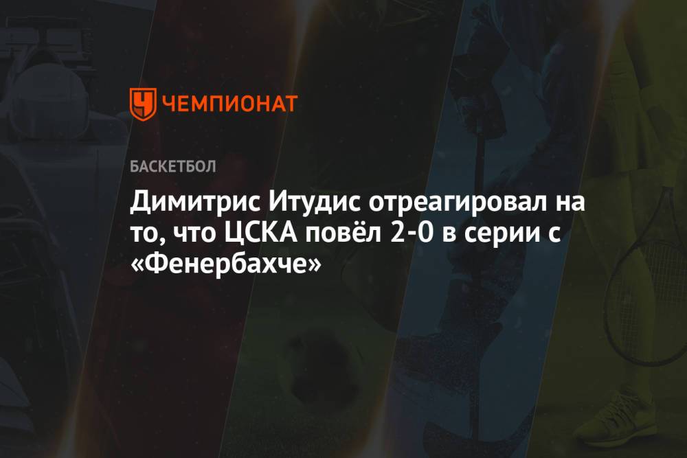 Димитрис Итудис отреагировал на то, что ЦСКА повёл 2-0 в серии с «Фенербахче»