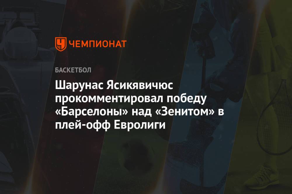 Шарунас Ясикявичюс прокомментировал победу «Барселоны» над «Зенитом» в плей-офф Евролиги