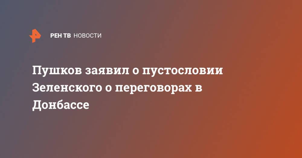 Пушков заявил о пустословии Зеленского о переговорах в Донбассе